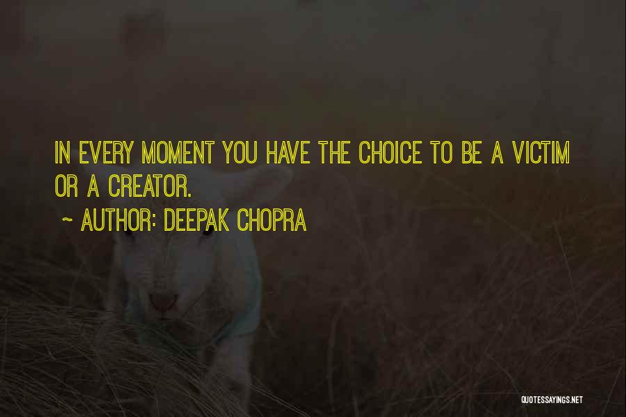 Deepak Chopra Quotes: In Every Moment You Have The Choice To Be A Victim Or A Creator.