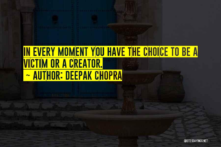 Deepak Chopra Quotes: In Every Moment You Have The Choice To Be A Victim Or A Creator.