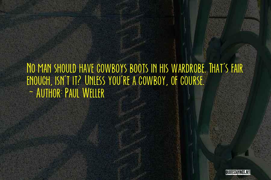 Paul Weller Quotes: No Man Should Have Cowboys Boots In His Wardrobe. That's Fair Enough, Isn't It? Unless You're A Cowboy, Of Course.