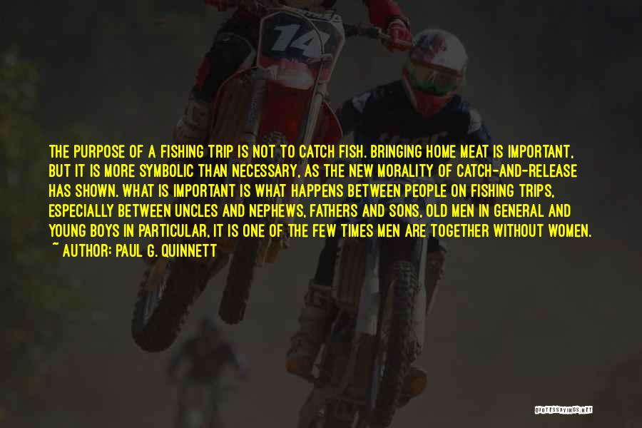 Paul G. Quinnett Quotes: The Purpose Of A Fishing Trip Is Not To Catch Fish. Bringing Home Meat Is Important, But It Is More