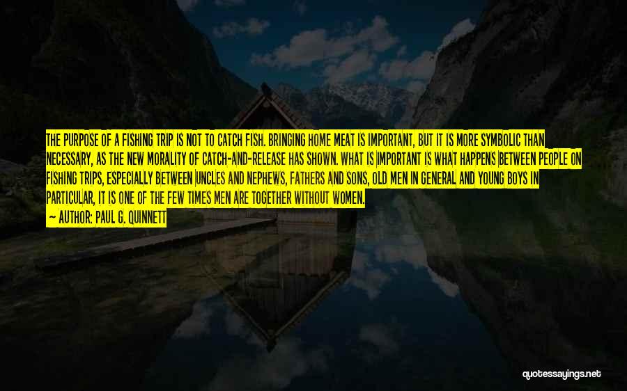 Paul G. Quinnett Quotes: The Purpose Of A Fishing Trip Is Not To Catch Fish. Bringing Home Meat Is Important, But It Is More