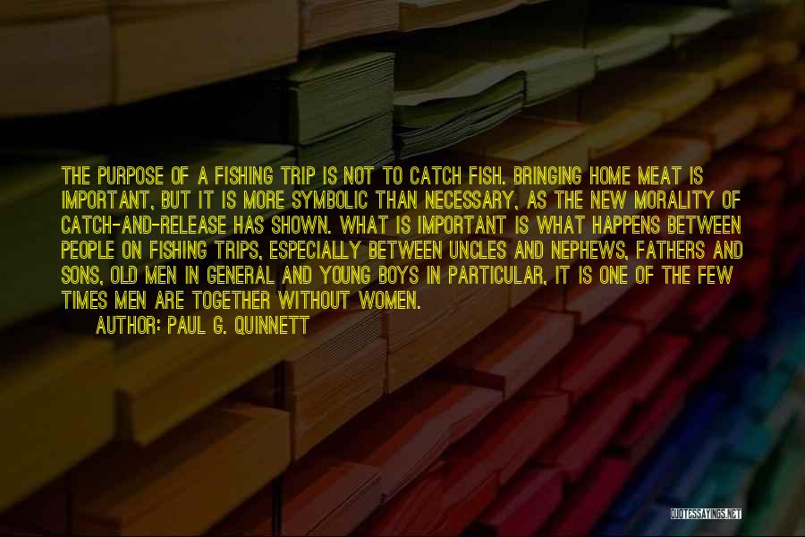 Paul G. Quinnett Quotes: The Purpose Of A Fishing Trip Is Not To Catch Fish. Bringing Home Meat Is Important, But It Is More