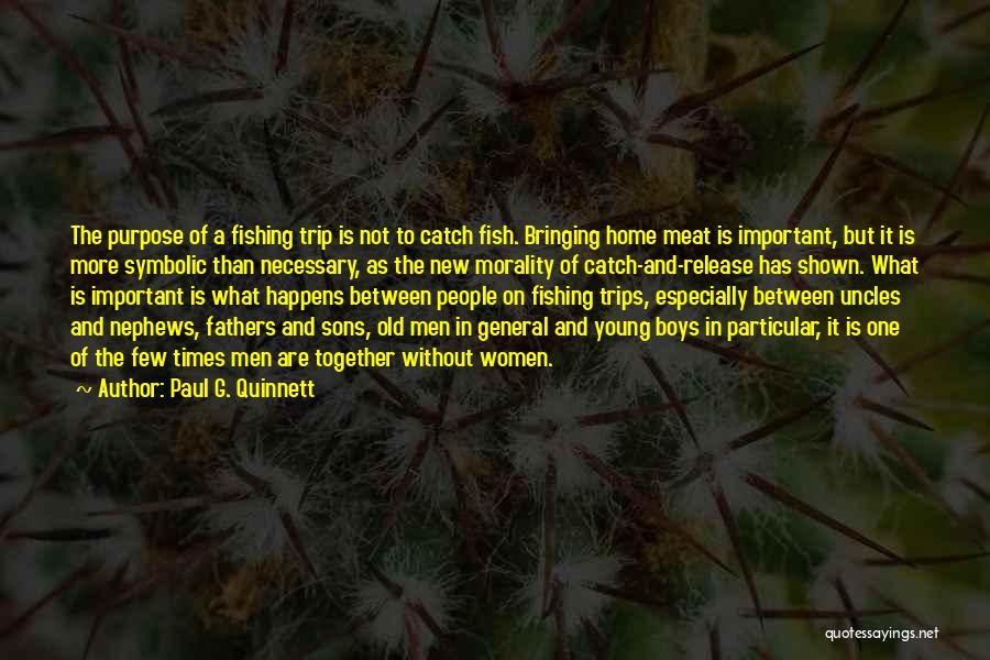 Paul G. Quinnett Quotes: The Purpose Of A Fishing Trip Is Not To Catch Fish. Bringing Home Meat Is Important, But It Is More