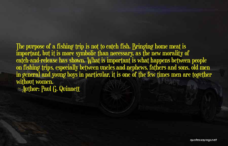 Paul G. Quinnett Quotes: The Purpose Of A Fishing Trip Is Not To Catch Fish. Bringing Home Meat Is Important, But It Is More