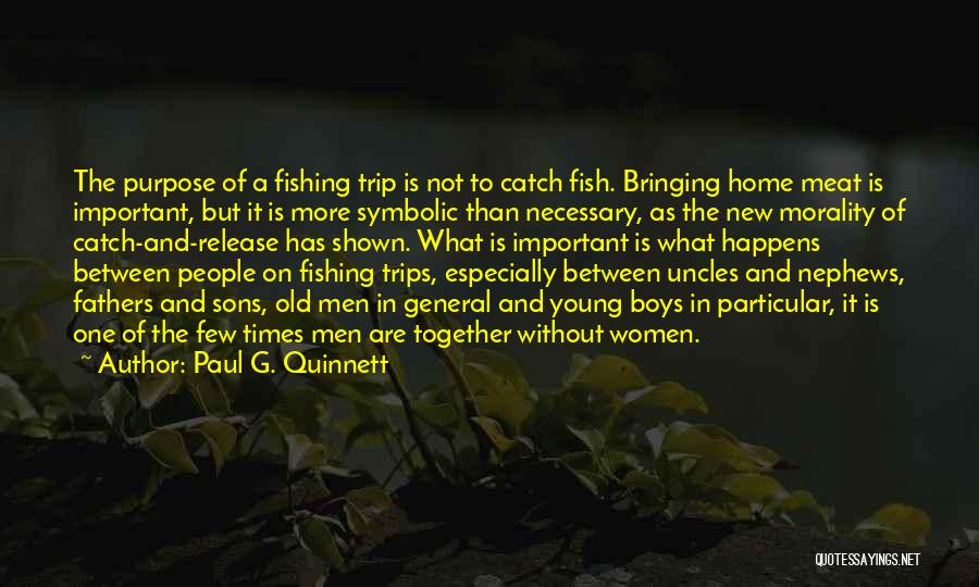 Paul G. Quinnett Quotes: The Purpose Of A Fishing Trip Is Not To Catch Fish. Bringing Home Meat Is Important, But It Is More