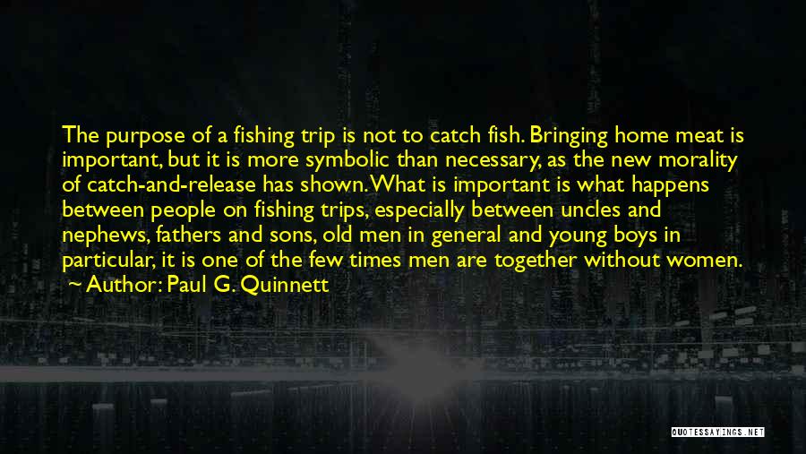 Paul G. Quinnett Quotes: The Purpose Of A Fishing Trip Is Not To Catch Fish. Bringing Home Meat Is Important, But It Is More