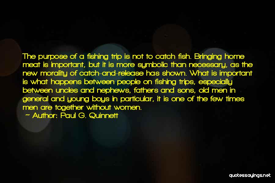 Paul G. Quinnett Quotes: The Purpose Of A Fishing Trip Is Not To Catch Fish. Bringing Home Meat Is Important, But It Is More