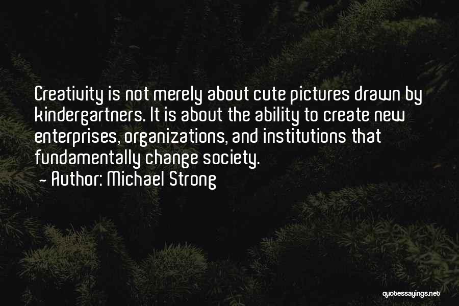 Michael Strong Quotes: Creativity Is Not Merely About Cute Pictures Drawn By Kindergartners. It Is About The Ability To Create New Enterprises, Organizations,