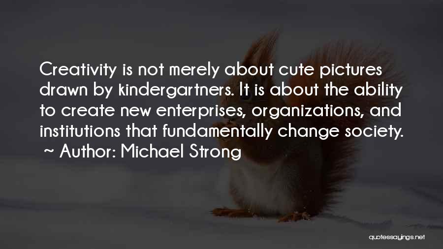 Michael Strong Quotes: Creativity Is Not Merely About Cute Pictures Drawn By Kindergartners. It Is About The Ability To Create New Enterprises, Organizations,