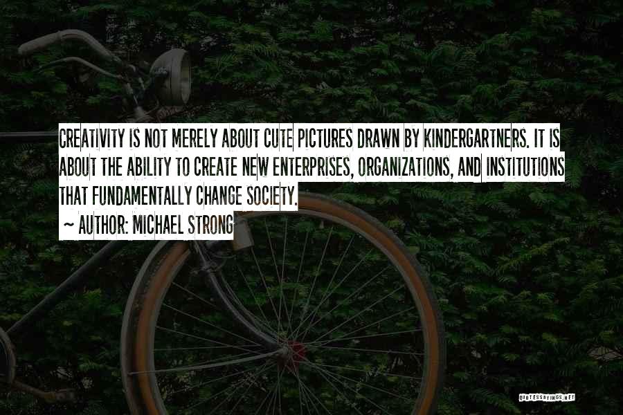 Michael Strong Quotes: Creativity Is Not Merely About Cute Pictures Drawn By Kindergartners. It Is About The Ability To Create New Enterprises, Organizations,