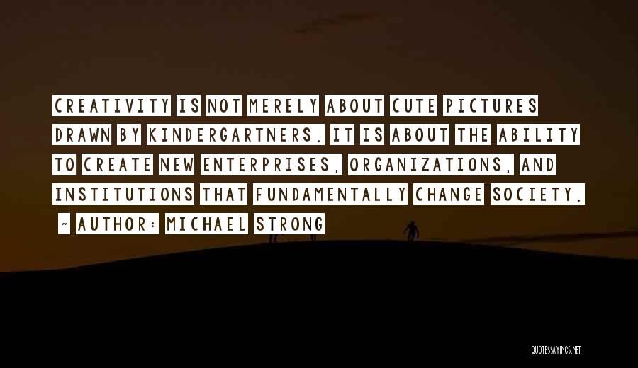 Michael Strong Quotes: Creativity Is Not Merely About Cute Pictures Drawn By Kindergartners. It Is About The Ability To Create New Enterprises, Organizations,