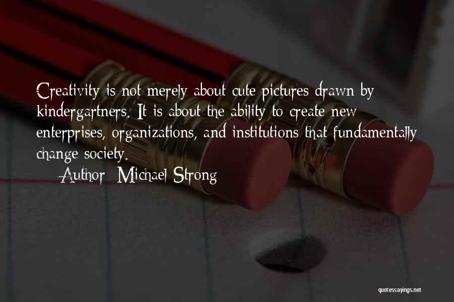 Michael Strong Quotes: Creativity Is Not Merely About Cute Pictures Drawn By Kindergartners. It Is About The Ability To Create New Enterprises, Organizations,