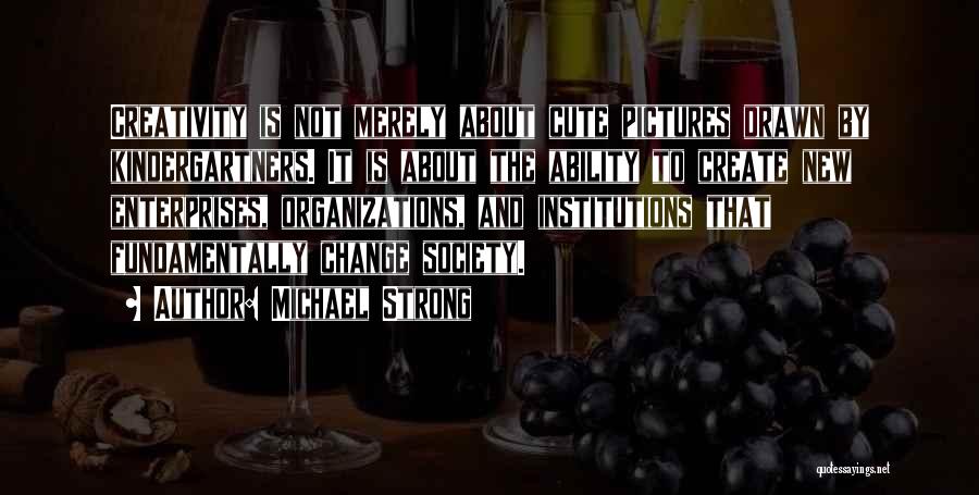 Michael Strong Quotes: Creativity Is Not Merely About Cute Pictures Drawn By Kindergartners. It Is About The Ability To Create New Enterprises, Organizations,