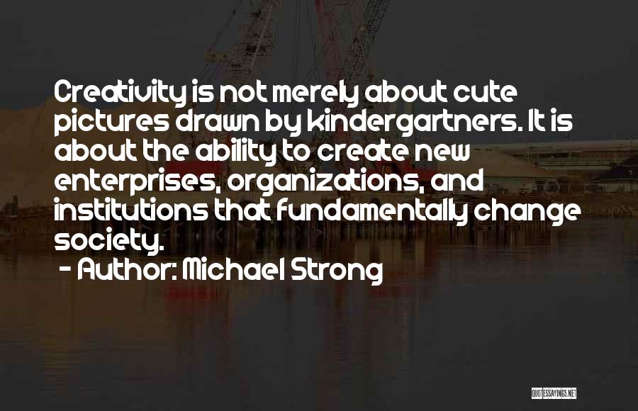 Michael Strong Quotes: Creativity Is Not Merely About Cute Pictures Drawn By Kindergartners. It Is About The Ability To Create New Enterprises, Organizations,