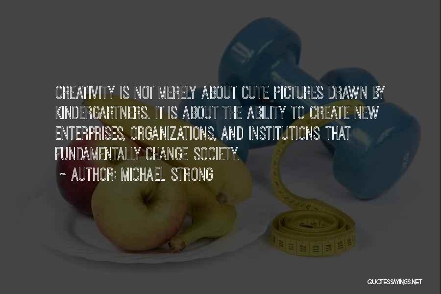 Michael Strong Quotes: Creativity Is Not Merely About Cute Pictures Drawn By Kindergartners. It Is About The Ability To Create New Enterprises, Organizations,