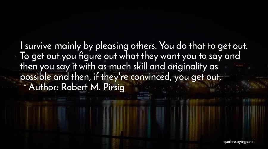 Robert M. Pirsig Quotes: I Survive Mainly By Pleasing Others. You Do That To Get Out. To Get Out You Figure Out What They