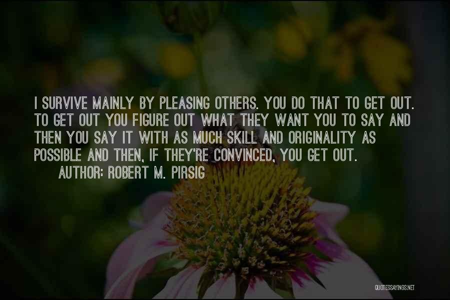 Robert M. Pirsig Quotes: I Survive Mainly By Pleasing Others. You Do That To Get Out. To Get Out You Figure Out What They