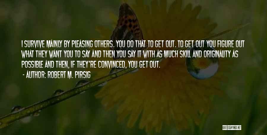 Robert M. Pirsig Quotes: I Survive Mainly By Pleasing Others. You Do That To Get Out. To Get Out You Figure Out What They