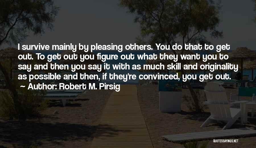 Robert M. Pirsig Quotes: I Survive Mainly By Pleasing Others. You Do That To Get Out. To Get Out You Figure Out What They