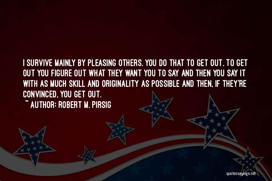 Robert M. Pirsig Quotes: I Survive Mainly By Pleasing Others. You Do That To Get Out. To Get Out You Figure Out What They