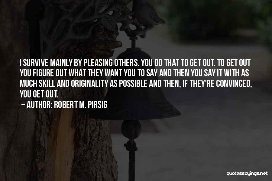 Robert M. Pirsig Quotes: I Survive Mainly By Pleasing Others. You Do That To Get Out. To Get Out You Figure Out What They