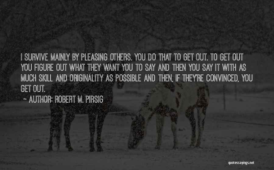 Robert M. Pirsig Quotes: I Survive Mainly By Pleasing Others. You Do That To Get Out. To Get Out You Figure Out What They