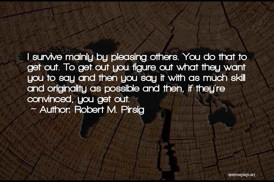 Robert M. Pirsig Quotes: I Survive Mainly By Pleasing Others. You Do That To Get Out. To Get Out You Figure Out What They