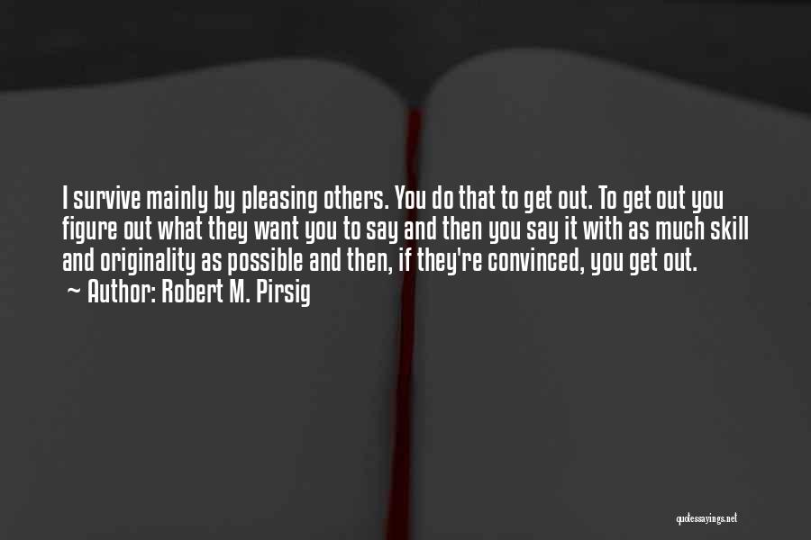 Robert M. Pirsig Quotes: I Survive Mainly By Pleasing Others. You Do That To Get Out. To Get Out You Figure Out What They