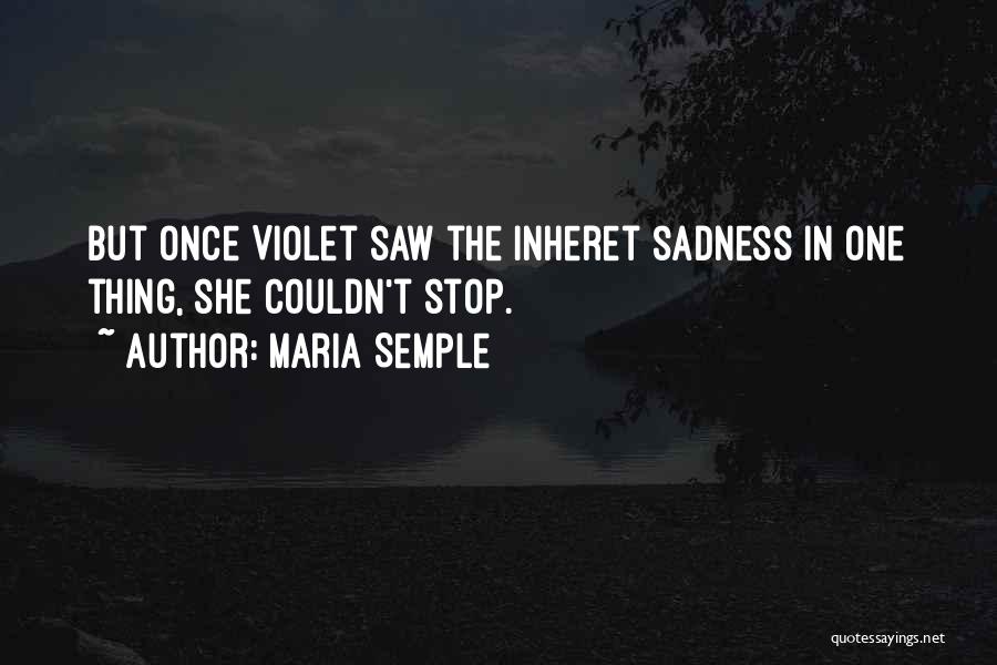 Maria Semple Quotes: But Once Violet Saw The Inheret Sadness In One Thing, She Couldn't Stop.