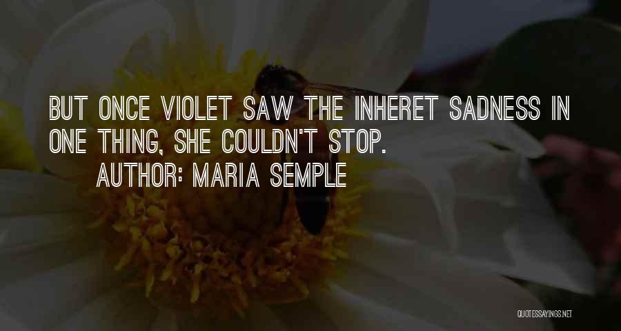 Maria Semple Quotes: But Once Violet Saw The Inheret Sadness In One Thing, She Couldn't Stop.