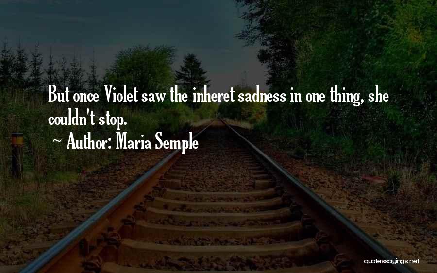 Maria Semple Quotes: But Once Violet Saw The Inheret Sadness In One Thing, She Couldn't Stop.