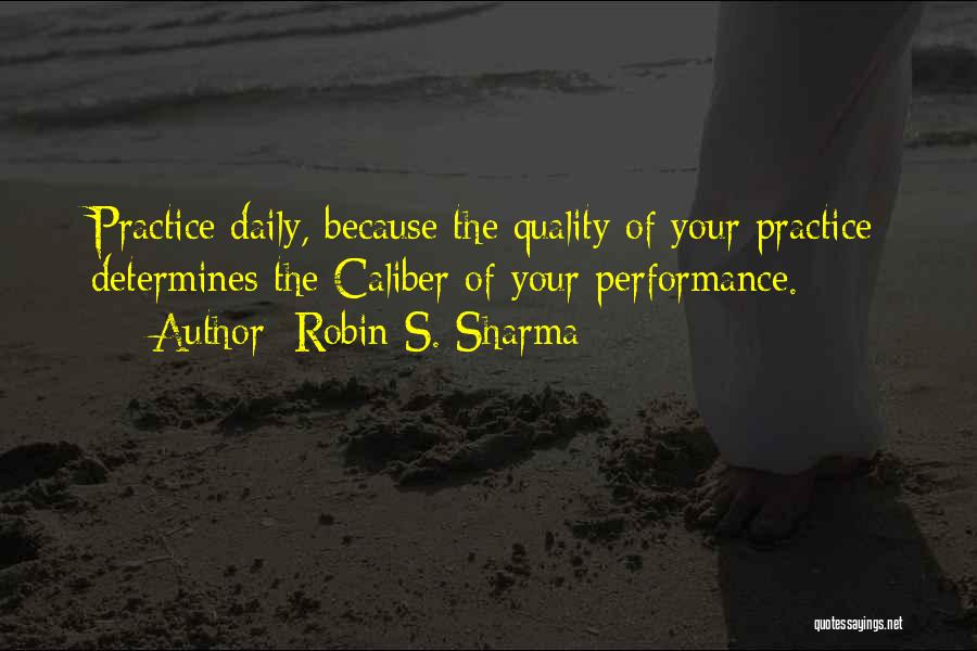 Robin S. Sharma Quotes: Practice Daily, Because The Quality Of Your Practice Determines The Caliber Of Your Performance.