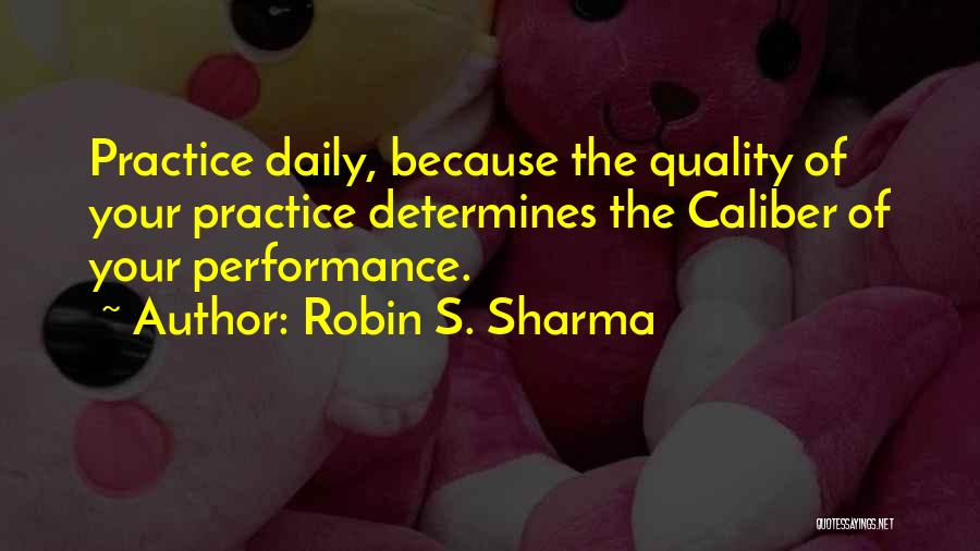 Robin S. Sharma Quotes: Practice Daily, Because The Quality Of Your Practice Determines The Caliber Of Your Performance.