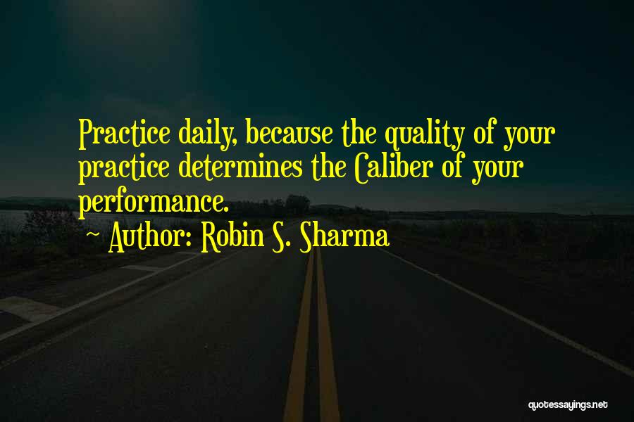 Robin S. Sharma Quotes: Practice Daily, Because The Quality Of Your Practice Determines The Caliber Of Your Performance.