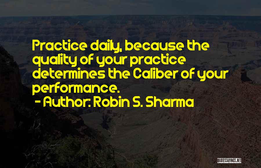 Robin S. Sharma Quotes: Practice Daily, Because The Quality Of Your Practice Determines The Caliber Of Your Performance.