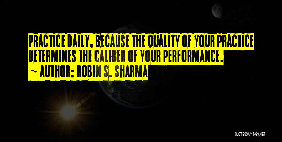 Robin S. Sharma Quotes: Practice Daily, Because The Quality Of Your Practice Determines The Caliber Of Your Performance.
