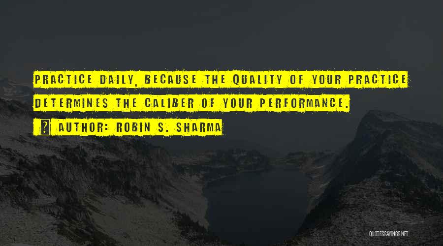 Robin S. Sharma Quotes: Practice Daily, Because The Quality Of Your Practice Determines The Caliber Of Your Performance.