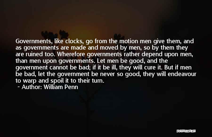 William Penn Quotes: Governments, Like Clocks, Go From The Motion Men Give Them, And As Governments Are Made And Moved By Men, So