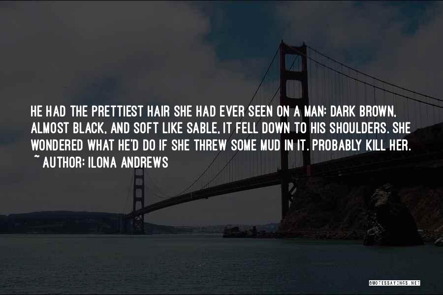 Ilona Andrews Quotes: He Had The Prettiest Hair She Had Ever Seen On A Man: Dark Brown, Almost Black, And Soft Like Sable,