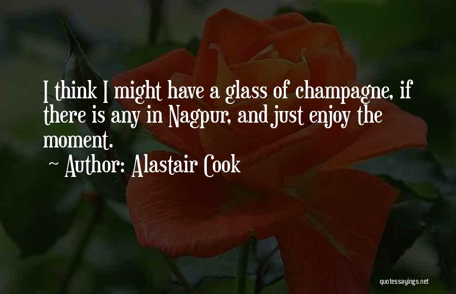 Alastair Cook Quotes: I Think I Might Have A Glass Of Champagne, If There Is Any In Nagpur, And Just Enjoy The Moment.