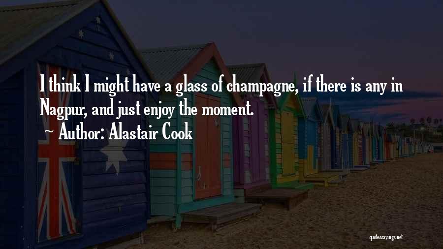 Alastair Cook Quotes: I Think I Might Have A Glass Of Champagne, If There Is Any In Nagpur, And Just Enjoy The Moment.