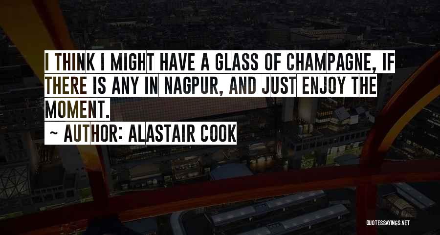 Alastair Cook Quotes: I Think I Might Have A Glass Of Champagne, If There Is Any In Nagpur, And Just Enjoy The Moment.