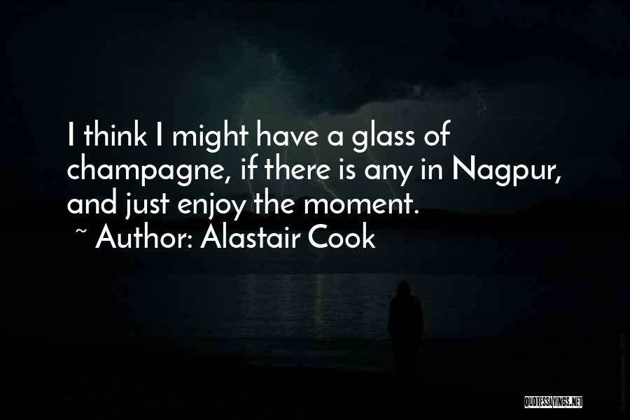 Alastair Cook Quotes: I Think I Might Have A Glass Of Champagne, If There Is Any In Nagpur, And Just Enjoy The Moment.