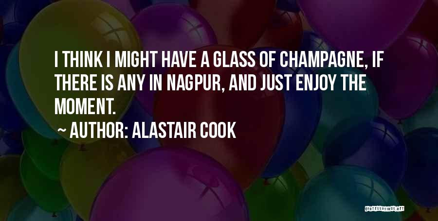 Alastair Cook Quotes: I Think I Might Have A Glass Of Champagne, If There Is Any In Nagpur, And Just Enjoy The Moment.
