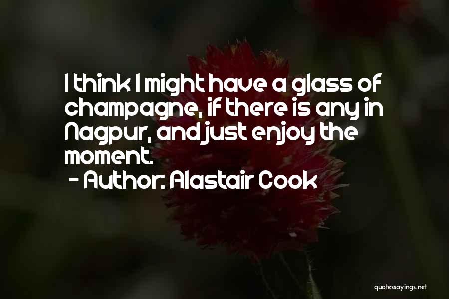 Alastair Cook Quotes: I Think I Might Have A Glass Of Champagne, If There Is Any In Nagpur, And Just Enjoy The Moment.