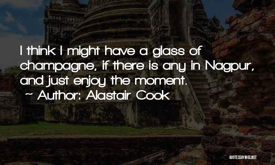 Alastair Cook Quotes: I Think I Might Have A Glass Of Champagne, If There Is Any In Nagpur, And Just Enjoy The Moment.