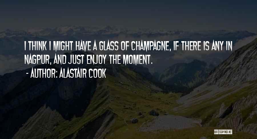 Alastair Cook Quotes: I Think I Might Have A Glass Of Champagne, If There Is Any In Nagpur, And Just Enjoy The Moment.
