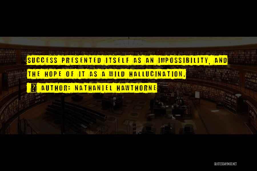 Nathaniel Hawthorne Quotes: Success Presented Itself As An Impossibility, And The Hope Of It As A Wild Hallucination.
