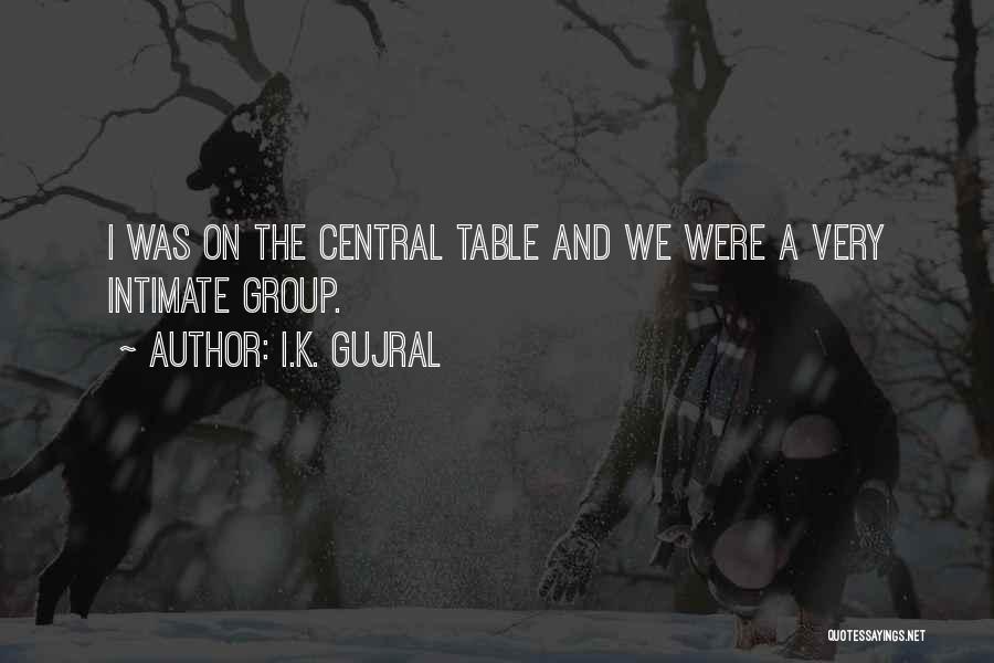 I.K. Gujral Quotes: I Was On The Central Table And We Were A Very Intimate Group.
