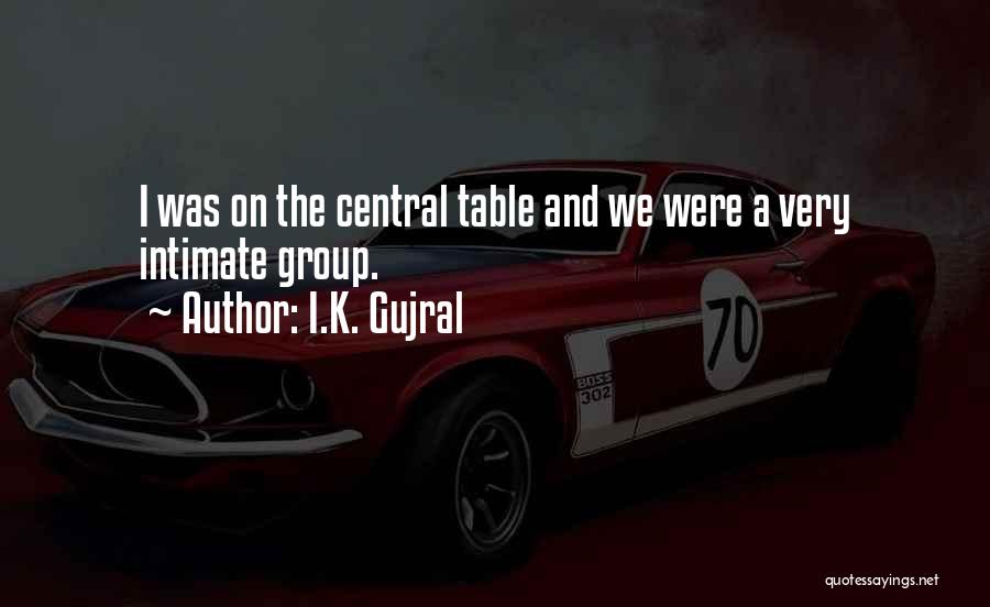 I.K. Gujral Quotes: I Was On The Central Table And We Were A Very Intimate Group.